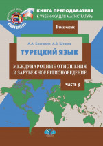 Книга преподавателя к учебнику для магистратуры А.А. Костюхина, А.В. Штанова «Турецкий язык. Международные отношения и зарубежное регионоведение». Учебно-методическое пособие. В трех частях. Часть 3. Ч.3