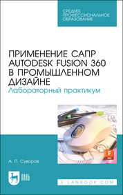 Применение САПР Autodesk Fusion 360 в промышленном дизайне. Лабораторный практикум. Учебное пособие для СПО, (полноцветная печать)