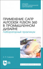 Применение САПР Autodesk Fusion 360 в промышленном дизайне. Лабораторный практикум. Учебное пособие для СПО, (полноцветная печать)