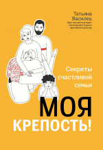 Татьяна Василец: Моя крепость! Секреты счастливой семьи