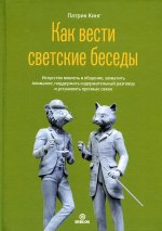 Как вести светские беседы. Искусство вовлечь в общение, захватить внимание, поддержать содержательн