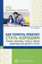 Елена Алябьева: Как помочь ребенку стать хорошим. Сказки, рассказы, стихи о чертах характера для детей 5-8