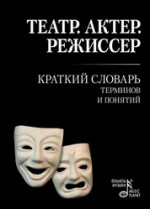 Театр. Актер. Режиссер: Краткий словарь терминов и понятий. Учебное пособие, 5-е изд., стер