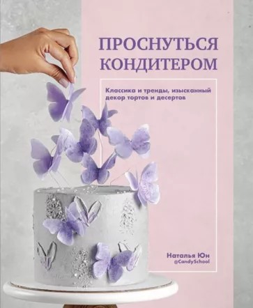 Наталья Юн: Проснуться кондитером. Классика и тренды, изысканный декор тортов и десертов
