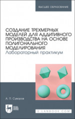 Создание трехмерных моделей для аддитивного производства на основе полигонального моделирования. Лабораторный практикум. Учебное пособие для вузов, 2-е изд., стер. (полноцветная печать)