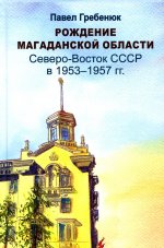 Гребенюк П.С. Рождение Магаданской области: Северо-Восток СССР в 1953-1957 г