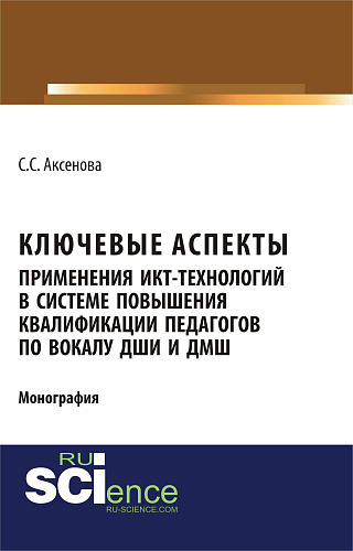 Ключевые аспекты применения ИКТ-технологий в системе повышения квалификации педагогов по вокалу ДШИ и ДМШ. (Аспирантура, Бакалавриат, Магистратура). Монография