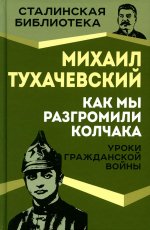 Михаил Тухачевский: Как мы разгромили Колчака. Уроки Гражданской войны