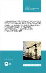 Организационно-технологическое проектирование при производстве работ на объектах строительства, реконструкции и ремонта в курсовом и дипломном проектировании. Учебное пособие для СПО, 2-е изд., испр. и доп