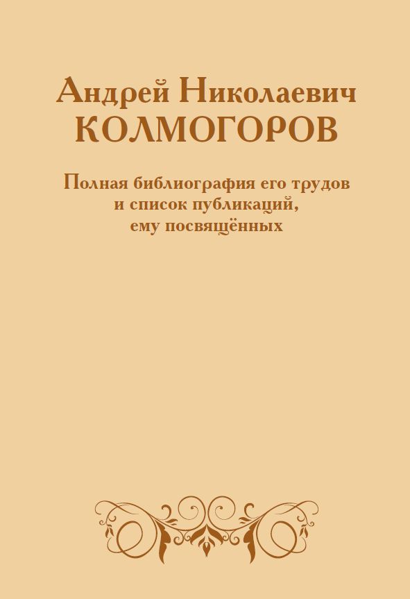 Андрей Николаевич Колмогоров. Полная библиография его трудов и список публикаций, ему посвящённых (2-е, дополненное)