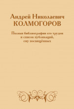 Андрей Николаевич Колмогоров. Полная библиография его трудов и список публикаций, ему посвящённых (2-е, дополненное)