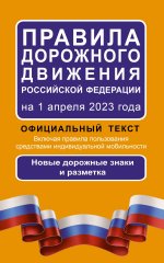 Правила дорожного движения Российской Федерации на 1 апреля 2023 года: Официальный текст. Включая правила пользования средствами индивидуальной мобильности