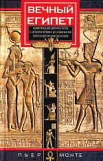 Пьер Монте: Вечный Египет. Цивилизация долины Нила с древних времен до завоевания Александром Македонским