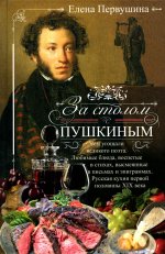 За столом с Пушкиным. Чем угощали великого поэта. Любимые блюда, воспетые в стихах, высмеянные в письмах и эпиграммах. Русская кухня первой половины XIX века