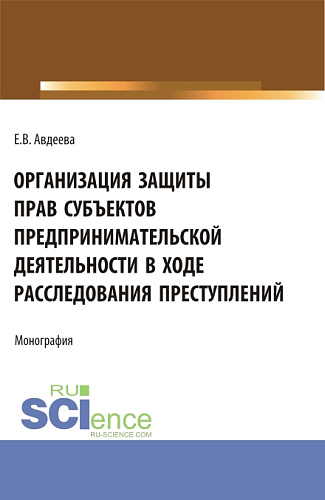 Организация защиты прав субъектов предпринимательской деятельности в ходе расследования преступлений. (Аспирантура, Бакалавриат, Магистратура). Монография