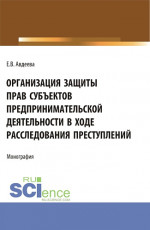 Организация защиты прав субъектов предпринимательской деятельности в ходе расследования преступлений. (Аспирантура, Бакалавриат, Магистратура). Монография