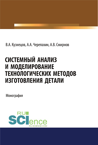 Системный анализ и моделирование технологических методов изготовления детали. (Аспирантура, Бакалавриат). Монография