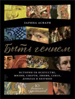 Быть гением.Истории об искусстве,жизни,смерти,любви,сексе,деньгах и безумии