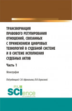 Трансформация правового регулирования отношений, связанных с применением цифровых технологий в судебной системе и в системе исполнения судебных актов. Часть 1. (Аспирантура, Бакалавриат, Магистратура). Монография