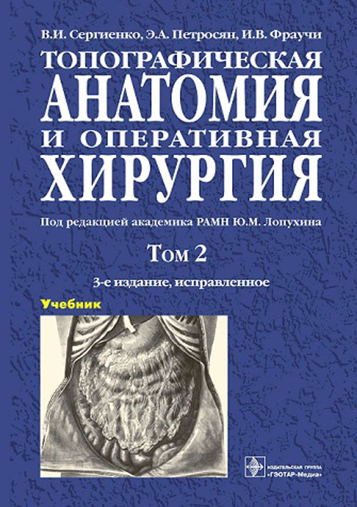 Топографическая анатомия и оперативная хирургия : учебник : в 2 т. / В. И. Сергиенко, Э. А. Петросян, И. В. Фраучи ; под ред. Ю. М. Лопухина. – 3-е изд., испр. – Москва : ГЭОТАР-Медиа, 2023. – Т. 2. – 592 с. : ил