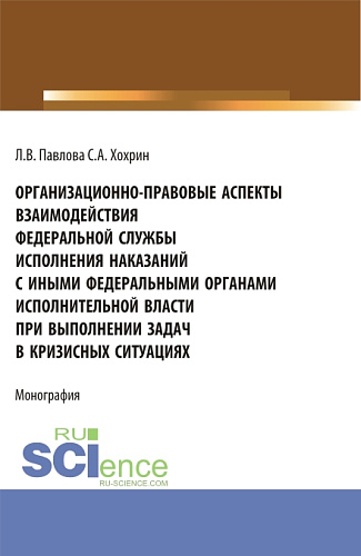 Организационно-правовые аспекты взаимодействия Федеральной службы исполнения наказаний с иными федеральными органами исполнительной власти при выполнении задач в кризисных ситуациях. (Аспирантура, Бакалавриат, Магистратура). Монография