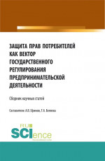 Защита прав потребителей как вектор государственного регулирования предпринимательской деятельности. (Аспирантура, Бакалавриат, Магистратура). Сборник статей