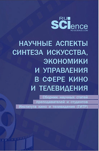 Научные аспекты синтеза искусства, экономики и управления в сфере кино и телевидения: сборник научных статей преподавателей и студентов Института кино и телевидения (ГИТР). (Аспирантура, Бакалавриат, Магистратура). Сборник статей