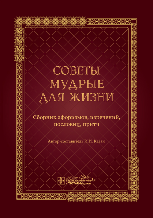 Советы мудрые для жизни : сборник афоризмов, изречений, пословиц, притч / авт., сост. И. И. Каган. — Москва : ГЭОТАР-Медиа, 2024. — 96 с. : ил
