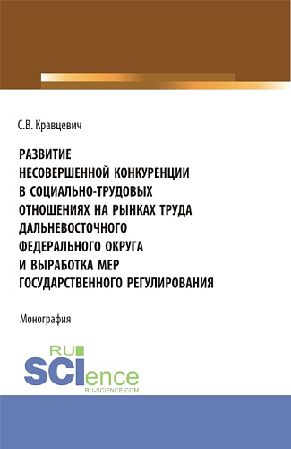 Развитие несовершенной конкуренции в социально-трудовых отношениях на рынках труда дальневосточного федерального округа и выработка мер государственно. (Аспирантура, Магистратура). Монография