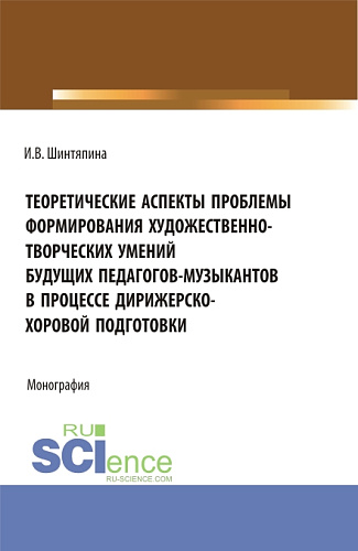 Теоретические аспекты проблемы формирования художественно-творческих умений будущих педагогов-музыкантов в процессе дирижерско-хоровой подготовки. (Бакалавриат, Магистратура). Монография