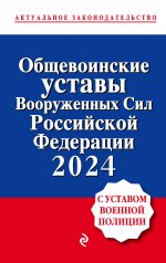 Общевоинские уставы Вооруженных сил Российской Федерации с Уставом военной полиции. Тексты с изм. и доп. на 2024 год