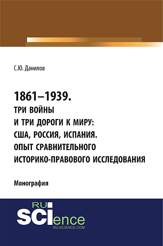 1861–1939. Три войны и три дороги к миру: США, Россия Испания. Опыт сравнительного историко-правового исследования. (Аспирантура, Бакалавриат, Магистратура). Монография