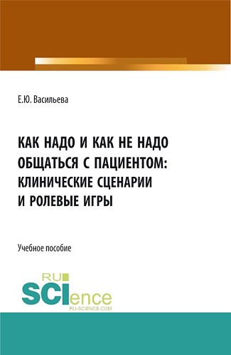 Как надо и как не надо общаться с пациентом: клинические сценарии и ролевые игры. (Аспирантура, Бакалавриат, Магистратура, Ординатура). Учебное пособие