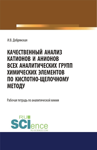 Качественный анализ катионов и анионов всех аналитических групп химических элементов по кислотно-щелочному методу. РАБОЧАЯ ТЕТРАДЬ. (СПО). Учебное пособие
