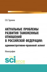 Актуальные проблемы развития таможенных отношений в Российской Федерации: административно-правовой аспект. (Аспирантура, Бакалавриат, Магистратура). Монография