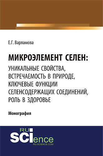 Микроэлемент селен: уникальные свойства, встречаемость в природе, ключевые функции селен-содержащих соединений, роль в здоровье. (Аспирантура, Бакалавриат, Магистратура, Специалитет). Монография