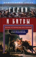 Герои и битвы. Военно-историческая хрестоматия. История подвигов, побед и поражений