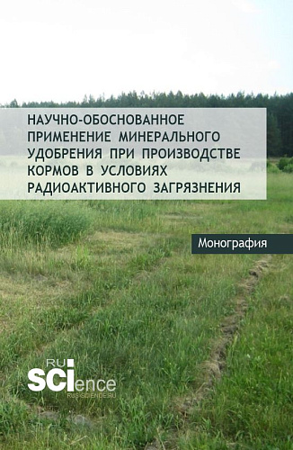 Научно-обоснованное применение минерального удобрения при производстве кормов в условиях радиоактивного загрязнения. (Аспирантура, Бакалавриат, Магистратура). Монография
