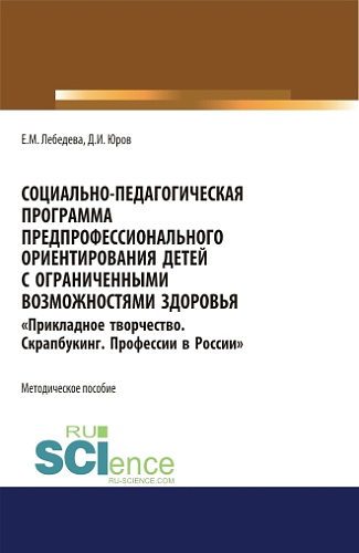 Социально-педагогическая программа предпрофессионального ориентирования детей с ограниченными возможностями здоровья «Прикладное творчество. Скрапбукинг. Профессии в России». (Аспирантура, Бакалавриат, Магистратура). Методическое пособие