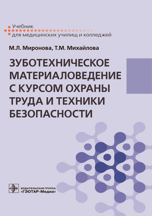 Зуботехническое материаловедение с курсом охраны труда и техники безопасности : учебник / М. Л. Миронова, Т. М. Михайлова. — Москва : ГЭОТАР-Медиа, 2021. — 368 с. : ил