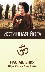 Истинная йога. Наставления Шри Сатья Саи Бабы. 3-е изд