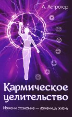 Кармическое целительство. 5-е изд. Измени сознание-изменишь жизнь