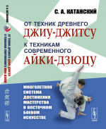 От техник древнего ДЖИУ-ДЖИТСУ к техникам современного АЙКИ-ДЗЮЦУ: МНОГОЛЕТНЯЯ СИСТЕМА достижения мастерства в восточном боевом искусстве