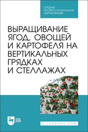 Выращивание ягод, овощей и картофеля на вертикальных грядках и стеллажах. Учебное пособие для СПО