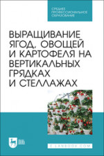 Выращивание ягод, овощей и картофеля на вертикальных грядках и стеллажах. Учебное пособие для СПО