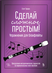 Сделай сложное простым! Упражнения для блокфлейты. Преодоление метроритмических трудностей на первоначальном этапе обучения. Учебное пособие, 4-е изд., стер