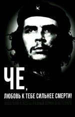 Че, любовь к тебе сильнее смерти! Писатели и поэты разных стран о Че Геваре