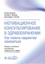 Мотивационное консультирование в здравоохранении. Как помочь пациентам измениться / С. Роллник, У. Р. Миллер, К. С. Батлер ; пер. с англ. под ред. Н. А. Сирота. — Москва : ГЭОТАР-Медиа, 2024. — 240 с.: ил