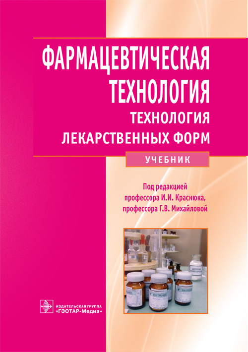 Фармацевтическая технология. Технология лекарственных форм : учебник / И. И. Краснюк, Г. В. Михайлова, Т. В. Денисова, В. И. Скляренко ; под ред. И. И. Краснюка, Г. В. Михайловой. — Москва : ГЭОТАР-Медиа, 2023. — 656 с. : ил