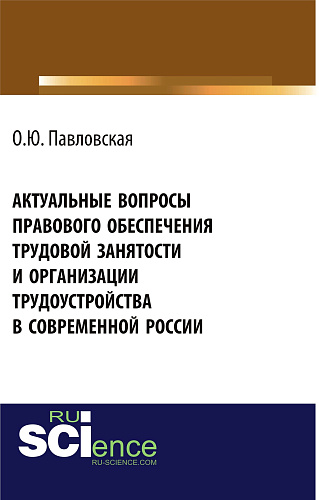 Актуальные вопросы правового обеспечения трудовой занятости и организации трудоустройства в современной России. (Аспирантура, Бакалавриат, Магистратура, Специалитет). Монография